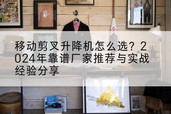 文圣升降平台厂家推荐-移动剪叉升降机怎么选?2024年靠谱厂家推荐与实战经验分享