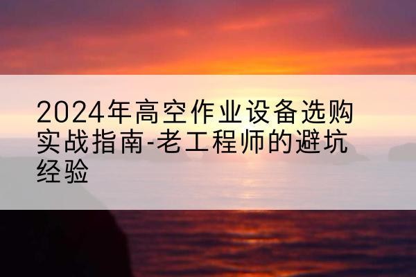文圣高空作业升降机厂家推荐-2024年高空作业设备选购实战指南-老工程师的避坑经验