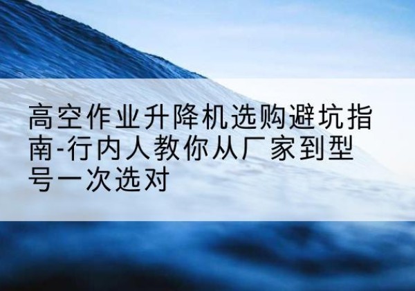 文圣升降平台厂家-高空作业升降机选购避坑指南-行内人教你从厂家到型号一次选对