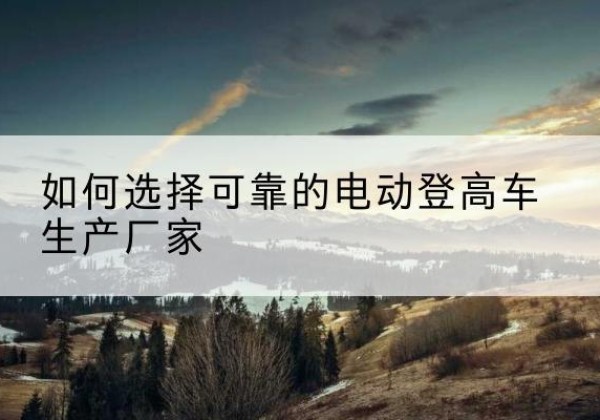 文圣电动登高车厂家-如何选择可靠的电动登高车生产厂家