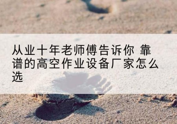 文圣高空作业升降机厂家推荐-从业十年老师傅告诉你 靠谱的高空作业设备厂家怎么选
