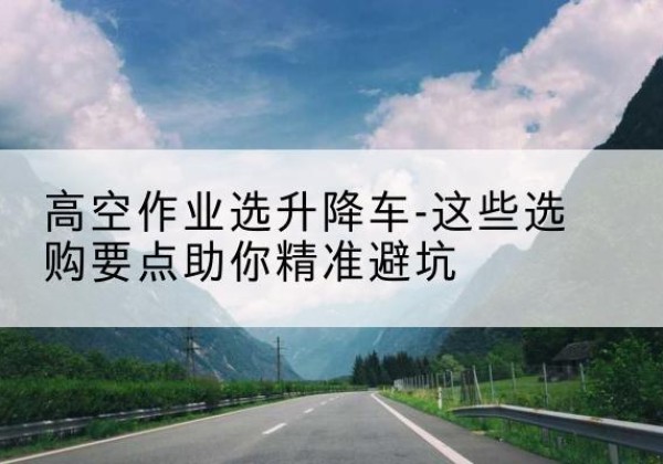 文圣升降车厂家-高空作业选升降车-这些选购要点助你*避坑