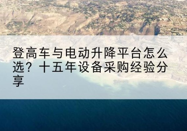 文圣登高车厂家厂家-登高车与电动升降平台怎么选？十五年设备采购经验分享