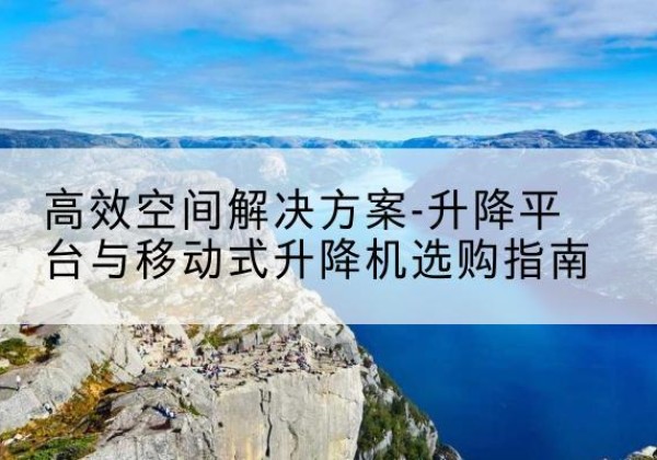 文圣升降平台厂家-*空间解决方案-升降平台与移动式升降机选购指南