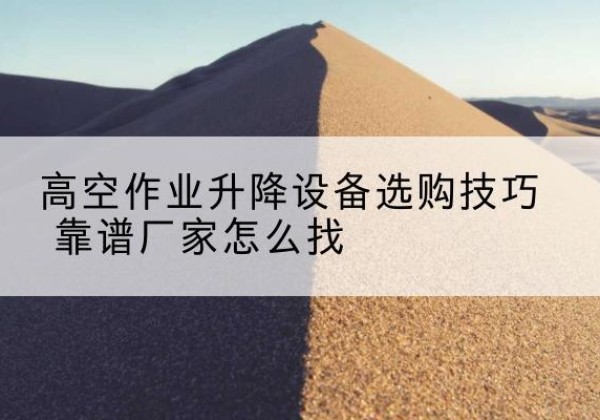 文圣电动升降平台厂家推荐-高空作业升降设备选购技巧 靠谱厂家怎么找