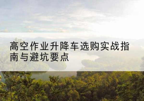 文圣升降车怎么选-高空作业升降车选购实战指南与避坑要点