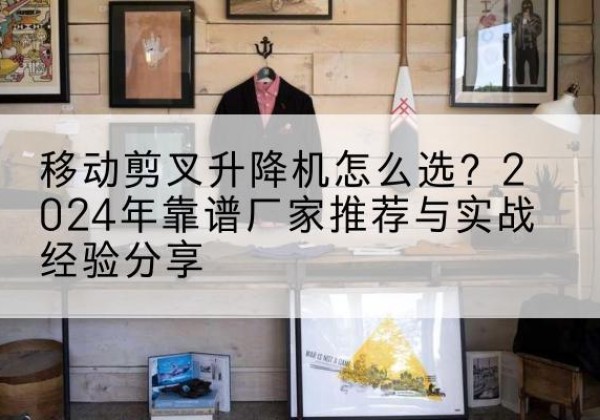 文圣升降平台厂家推荐-移动剪叉升降机怎么选？2024年靠谱厂家推荐与实战经验分享