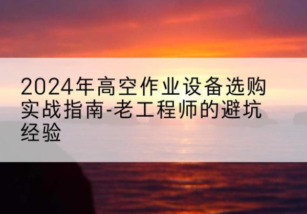 文圣高空作业升降机厂家推荐-2024年高空作业设备选购实战指南-老工程师的避坑经验