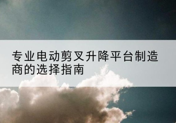 文圣电动剪叉升降平台厂家-专业电动剪叉升降平台制造商的选择指南
