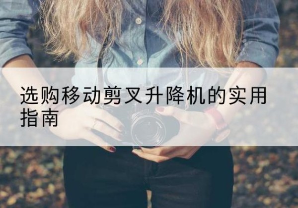 文圣移动剪叉升降机怎么选-选购移动剪叉升降机的实用指南