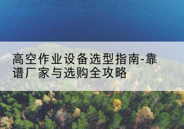 文圣升降车厂家-高空作业设备选型指南-靠谱厂家与选购全攻略