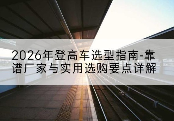 文圣登高车厂家推荐-2026年登高车选型指南-靠谱厂家与实用选购要点详解