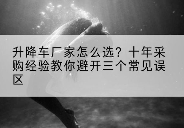 文圣升降车厂家-怎么选？十年采购经验教你避开三个常见误区