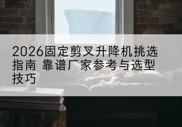 文圣固定剪叉升降机厂家推荐-2026固定剪叉升降机挑选指南 靠谱厂家参考与选型技巧